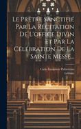 Le Pr?tre Sanctifi? Par La R?citation de l'Office Divin Et Par La C?l?bration de la Sainte Messe...