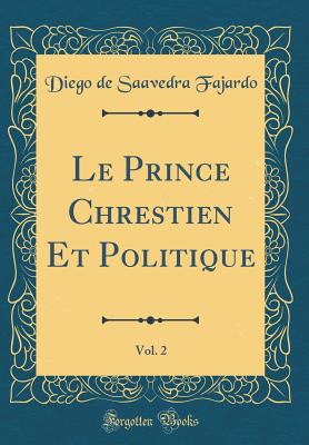 Le Prince Chrestien Et Politique, Vol. 2 (Classic Reprint) - Fajardo, Diego De Saavedra