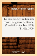 Le Procs Dreyfus Devant Le Conseil de Guerre de Rennes (7 Aot-9 Septembre 1899). T1 (d.1900)