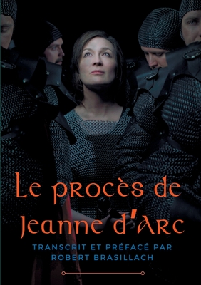 Le proc?s de Jeanne d'Arc: Transcription compl?te des interrogatoires de Jeanne d'Arc lors de son proc?s ? Rouen en 1431, ?tablie et pr?fac?e par Robert Brasillach - Brasillach, Robert