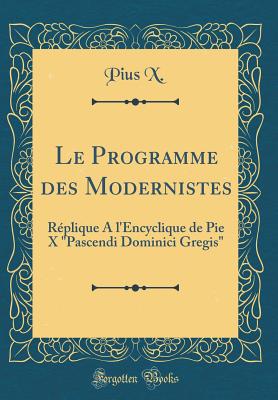 Le Programme Des Modernistes: Rplique a l'Encyclique de Pie X "pascendi Dominici Gregis" (Classic Reprint) - X, Pius
