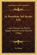 Le Prostitute Nel Secolo XIX: I Loro Mezzani La Polizia Saggio Storico Critico Sociale (1886)