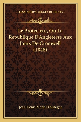 Le Protecteur, Ou La Republique D'Angleterre Aux Jours De Cromwell (1848) - D'Aubigne, Jean Henri Merle