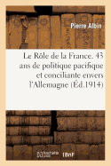 Le R?le de la France. Quarante-Trois ANS de Politique Pacifique Et Conciliante Envers l'Allemagne: , 1871-1914