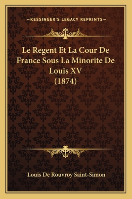 Le Regent Et La Cour De France Sous La Minorite De Louis XV (1874) - Saint-Simon, Louis De Rouvroy