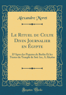 Le Rituel Du Culte Divin Journalier En gypte: D'Apres Les Papyrus de Berlin Et Les Textes Du Temple de Seti 1er, a Abydos (Classic Reprint)