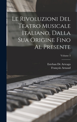 Le Rivoluzioni Del Teatro Musicale Italiano, Dalla Sua Origine Fino Al Presente; Volume 3 - Arnaud, Franois, and de Arteaga, Esteban