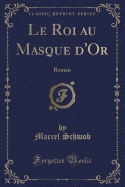 Le Roi Au Masque D'Or: Roman (Classic Reprint)