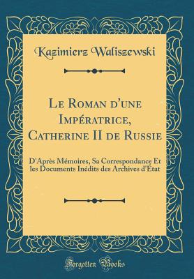 Le Roman d'Une Impratrice, Catherine II de Russie: D'Aprs Mmoires, Sa Correspondance Et Les Documents Indits Des Archives d'tat (Classic Reprint) - Waliszewski, Kazimierz