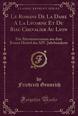 Le Romans de la Dame a la Lycorne Et Du Biau Chevalier Au Lyon: Ein Abenteuerroman Aus Dem Ersten Drittel Des XIV. Jahrhunderts (Classic Reprint) - Gennrich, Friedrich