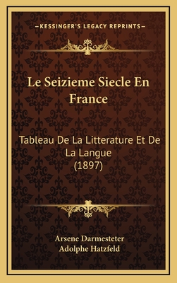 Le Seizieme Siecle En France: Tableau de La Litterature Et de La Langue (1897) - Darmesteter, Arsene, and Hatzfeld, Adolphe