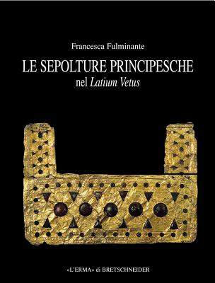 Le Sepolture Principesche Nel Lazium Vetus: Tra La Fine Della Prima Meta del Ferro E L'Inizio Dell'eta Orientalizzante - Fulminante, Francesca