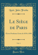 Le Siege de Paris, Vol. 1: Oeuvre Posthume Ecrite de 1878 a 1890 (Classic Reprint)