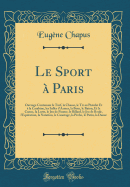 Le Sport a Paris: Ouvrage Contenant Le Turf, La Chasse, Le Tir Au Pistolet Et a la Carabine, Les Salles D'Armes, La Boxe, Le Baton, Et La Canne, La Lutte, Le Jeu de Paume, Le Billard, Le Jeu de Boule, L'Equitation, La Natation, Le Canotage, La Peche, L