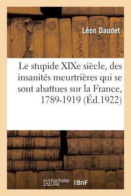 Le Stupide XIXe Sicle: Expos Des Insanits Meurtrires Qui Se Sont Abattues Sur La France, 1789-1919 - Daudet, Lon