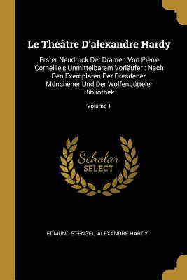 Le Th??tre d'Alexandre Hardy: Erster Neudruck Der Dramen Von Pierre Corneille's Unmittelbarem Vorl?ufer: Nach Den Exemplaren Der Dresdener, M?nchener Und Der Wolfenb?tteler Bibliothek, Volume 5 - Stengel, Edmund, and Hardy, Alexandre