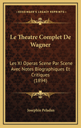 Le Theatre Complet de Wagner: Les XI Operas Scene Par Scene Avec Notes Biographiques Et Critiques (1894)
