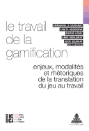 Le Travail de la Gamification: Enjeux, Modalit?s Et Rh?toriques de la Translation Du Jeu Au Travail