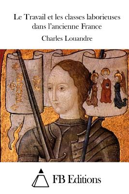 Le Travail et les classes laborieuses dans l'ancienne France - Fb Editions (Editor), and Louandre, Charles