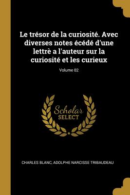 Le Tresor de la Curiosite. Avec Diverses Notes Ecede d'Une Lettre a l'Auteur Sur La Curiosite Et Les Curieux Volume 1 - Blanc, Charles (Creator)