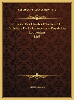 Le Tresor Des Chartes D'Armenie Ou Cartulaire de La Chancellerie Royale Des Roupeniens (1863) - Langlois, Victor