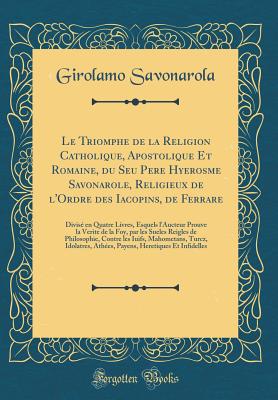 Le Triomphe de la Religion Catholique, Apostolique Et Romaine, Du Seu Pere Hyerosme Savonarole, Religieux de L'Ordre Des Iacopins, de Ferrare: Divis? En Quatre Livres, Esquels L'Aucteur Prouve La Verite de la Foy, Par Les Sueles Reigles de Philosophie, C - Savonarola, Girolamo