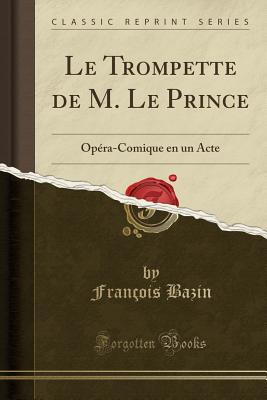 Le Trompette de M. Le Prince: Opra-Comique En Un Acte (Classic Reprint) - Bazin, Francois