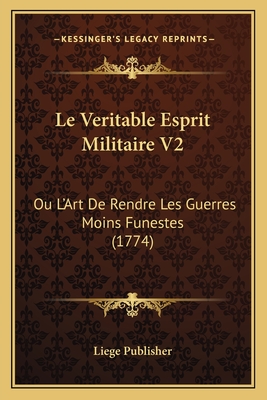 Le Veritable Esprit Militaire V2: Ou L'Art de Rendre Les Guerres Moins Funestes (1774) - Liege Publisher