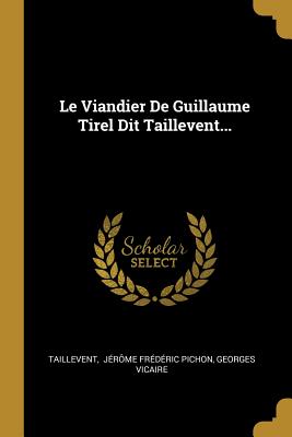 Le Viandier de Guillaume Tirel Dit Taillevent... - Taillevent (Creator), and J?r?me Fr?d?ric Pichon (Creator), and Vicaire, Georges