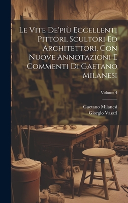 Le vite de'pi eccellenti pittori, scultori ed architettori. Con nuove annotazioni e commenti di Gaetano Milanesi; Volume 4 - Vasari, Giorgio 1511-1574, and Milanesi, Gaetano 1813-1895