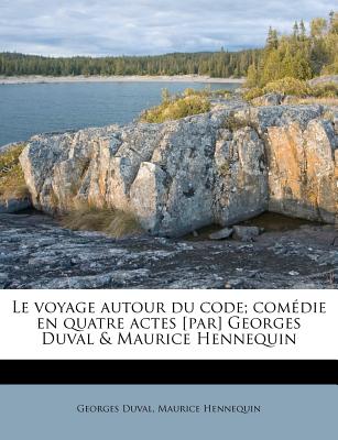 Le Voyage Autour Du Code; Comedie En Quatre Actes [Par] Georges Duval & Maurice Hennequin - Duval, Georges, and Hennequin, Maurice