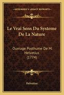 Le Vrai Sens Du Systeme De La Nature: Ouvrage Posthume De M. Helvetius (1774)