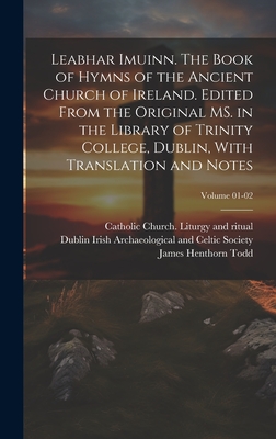 Leabhar Imuinn. the Book of Hymns of the Ancient Church of Ireland. Edited from the Original Ms. in the Library of Trinity College, Dublin, with Translation and Notes; Volume 01-02 - Todd, James Henthorn 1805-1869, and Catholic Church Liturgy and Ritual (Creator), and Irish Archaeological and Celtic Socie (Creator)