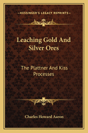 Leaching Gold And Silver Ores: The Plattner And Kiss Processes: A Practical Treatise