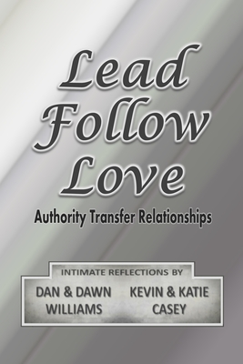 Lead Follow Love: Authority Transfer Relationships - Williams, Dan, and Williams, Dawn, and Casey, Kevin