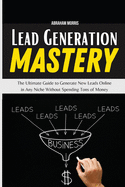 Lead Generation Mastery: The Ultimate Guide to Generate New Leads Online in Any Niche Without Spending Tons of Money
