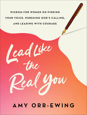 Lead Like the Real You: Wisdom for Women on Finding Your Voice, Pursuing God's Calling, and Leading with Courage - Orr-Ewing, Amy