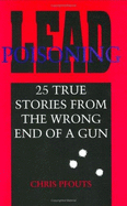 Lead Poisoning: 25 True Stories from the Wrong End of a Gun