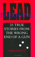 Lead Poisoning: 25 True Stories from the Wrong End of a Gun - Pfouts, Chris