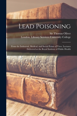 Lead Poisoning: From the Industrial, Medical, and Social Points of View. Lectures Delivered at the Royal Institute of Public Health - Oliver, Thomas, Sir (Creator), and University College, London Library S (Creator)