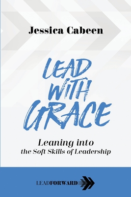 Lead with Grace: Leaning into the Soft Skills of Leadership - Cabeen, Jessica