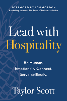Lead with Hospitality: Be Human. Emotionally Connect. Serve Selflessly. - Scott, Taylor, and Gordon, Jon (Foreword by)