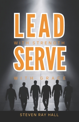 Lead with Strength Serve with Grace: A Blueprint for Transformative Leadership and Purposeful Living - Hall, Steven Ray