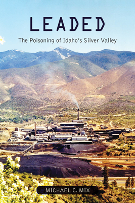 Leaded: The Poisoning of Idaho's Silver Valley - Mix, Michael C