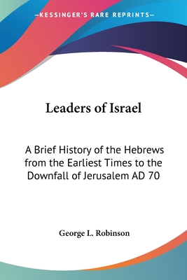 Leaders of Israel: A Brief History of the Hebrews from the Earliest Times to the Downfall of Jerusalem AD 70 - Robinson, George L