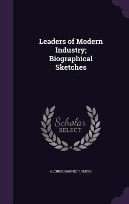 Leaders of Modern Industry; Biographical Sketches - Smith, George Barnett