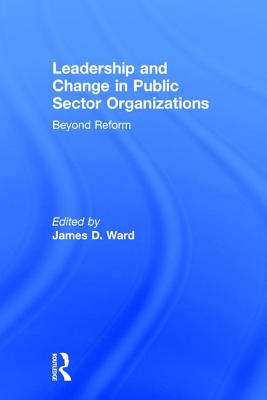 Leadership and Change in Public Sector Organizations: Beyond Reform - Ward, James D (Editor)