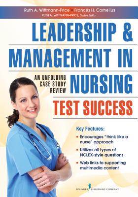 Leadership and Management in Nursing Test Success: An Unfolding Case Study Review - Wittmann-Price, Ruth A, PhD, RN, CNE, Faan, and Cornelius, Frances H, PhD, Msn, CNE