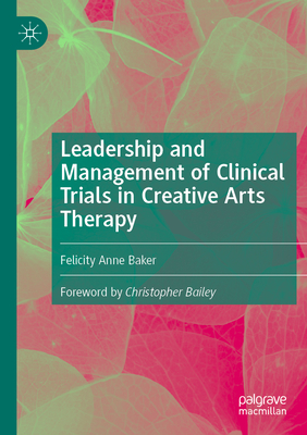 Leadership and Management of Clinical Trials in Creative Arts Therapy - Baker, Felicity Anne, and Bailey, Christopher (Foreword by)