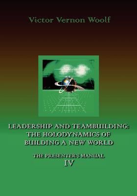 Leadership and Teambuilding: The Holodynamics of Building a New World: Manual IV - Woolf, Victor Vernon